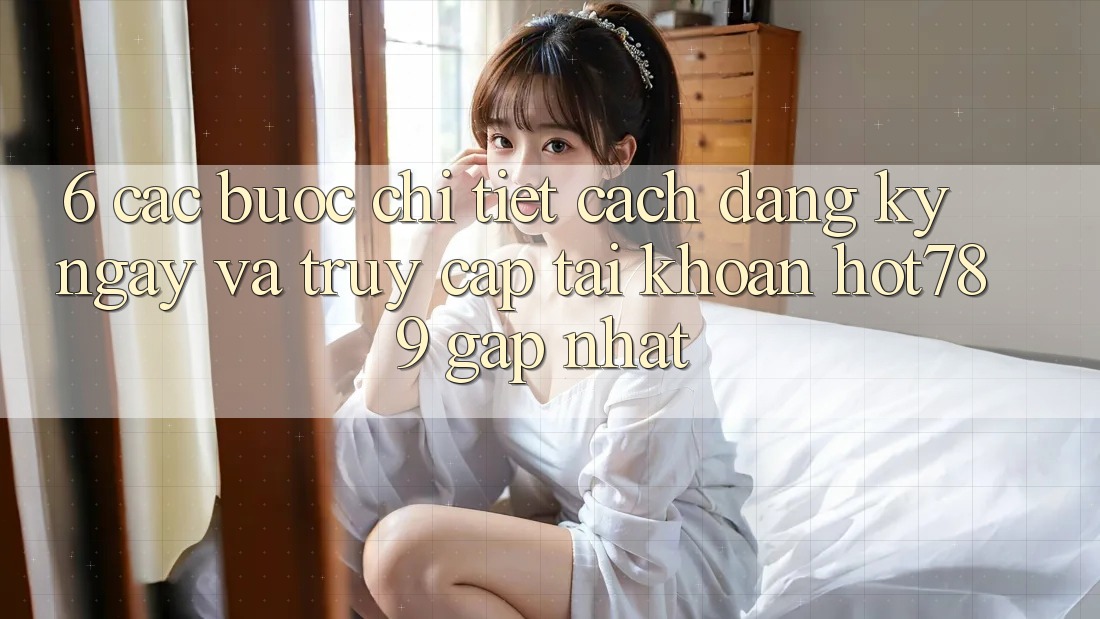 6. Các bước Chi Tiết Cách Đăng ký ngay Và Truy cập tài khoản hot789 Gấp Nhất