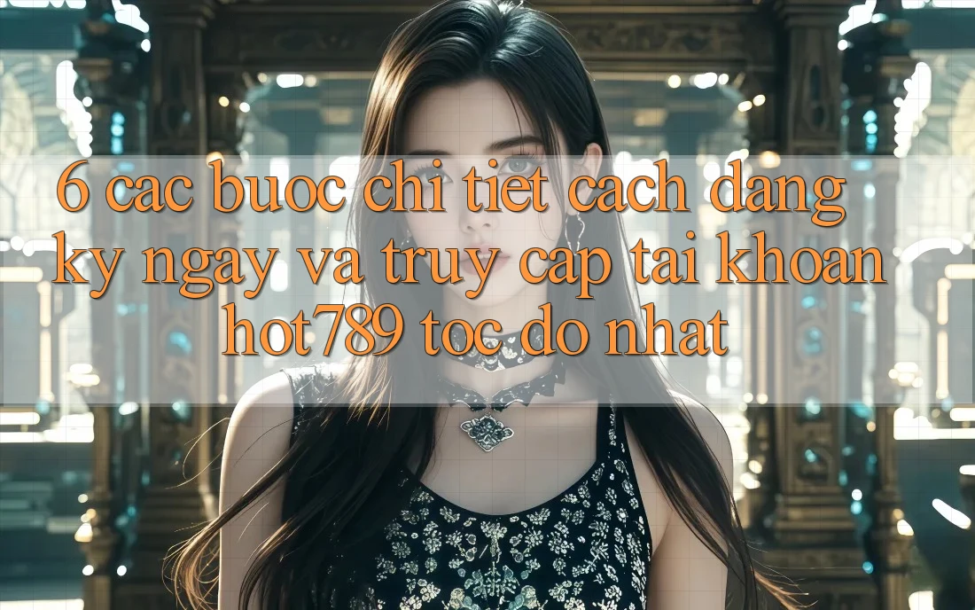 6. Các bước Chi Tiết Cách Đăng ký ngay Và Truy cập tài khoản hot789 Tốc độ Nhất