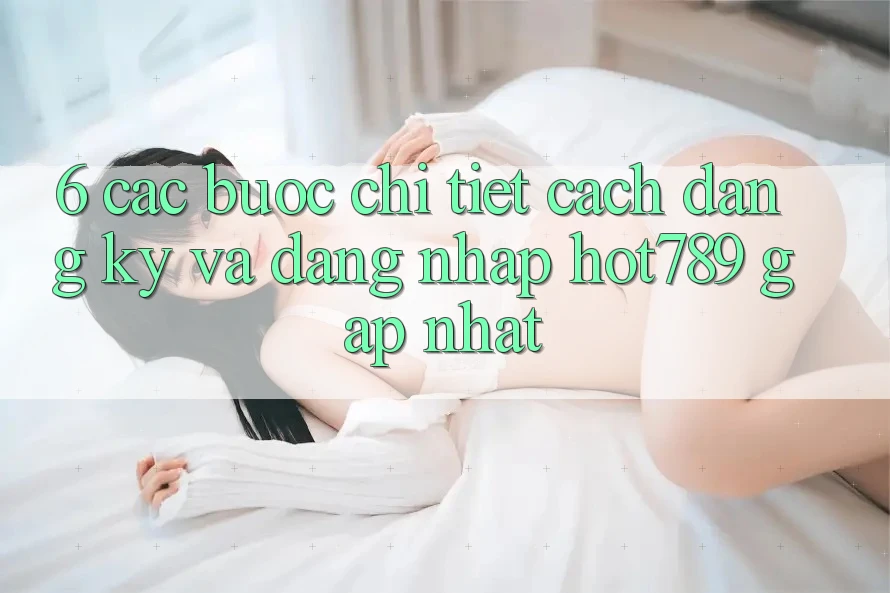 6. Các bước Chi Tiết Cách Đăng Ký Và Đăng Nhập hot789 Gấp Nhất