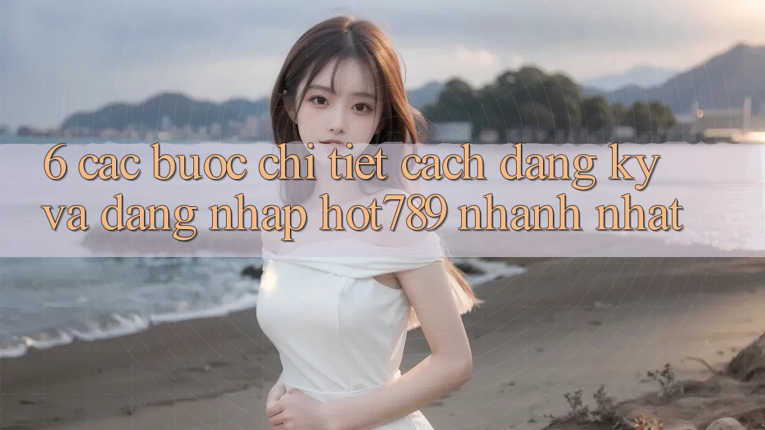 6. Các bước Chi Tiết Cách Đăng Ký Và Đăng Nhập hot789 Nhanh Nhất