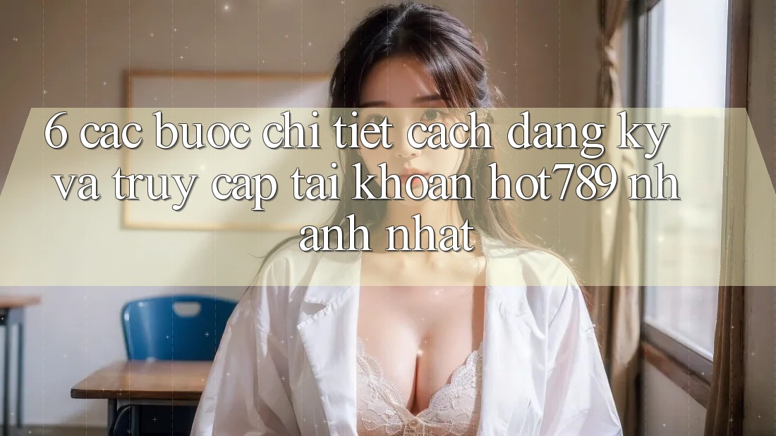 6. Các bước Chi Tiết Cách Đăng Ký Và Truy cập tài khoản hot789 Nhanh Nhất