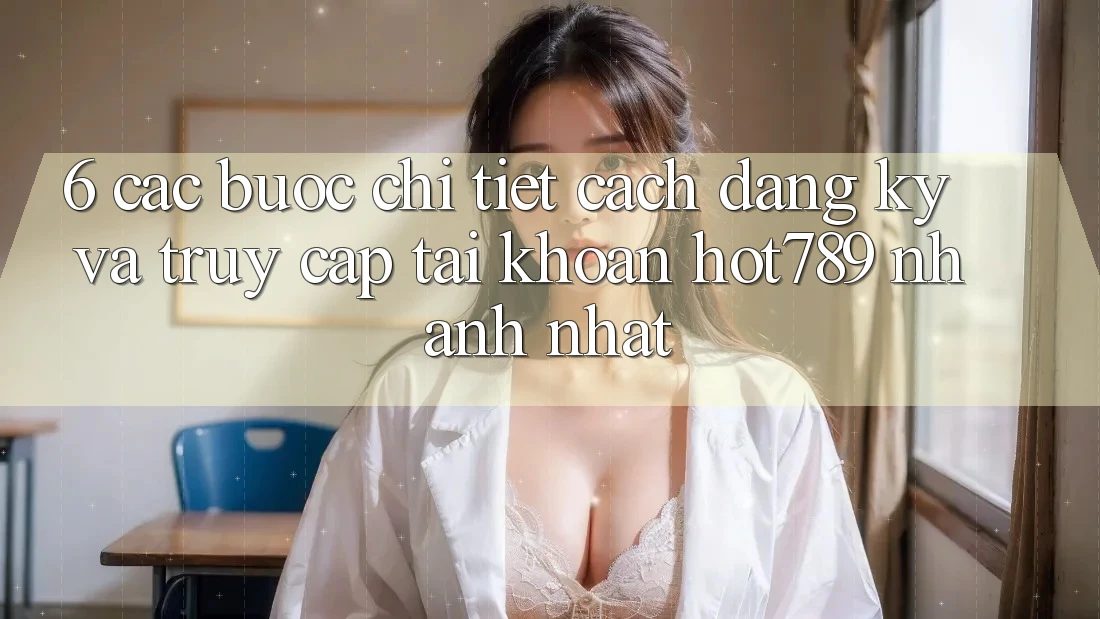 6. Các bước Chi Tiết Cách Đăng Ký Và Truy cập tài khoản hot789 Nhanh Nhất