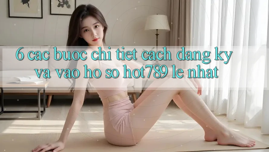 6. Các bước Chi Tiết Cách Đăng Ký Và Vào hồ sơ hot789 Lẹ Nhất