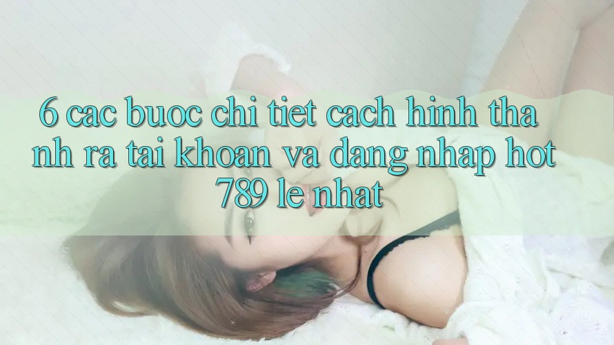 6. Các bước Chi Tiết Cách Hình thành ra tài khoản Và Đăng Nhập hot789 Lẹ Nhất