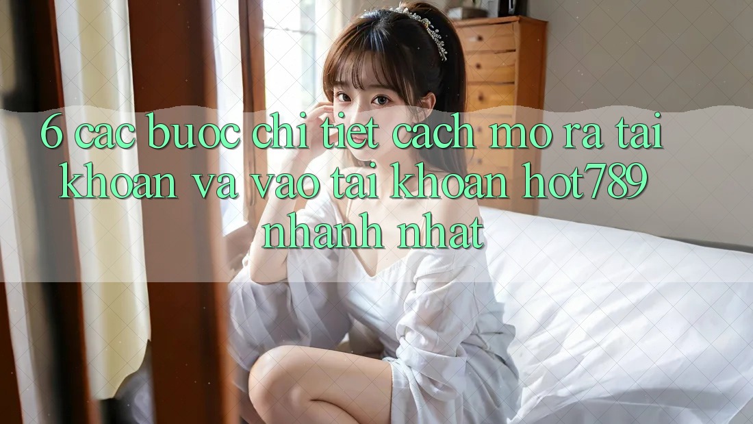 6. Các bước Chi Tiết Cách Mở ra tài khoản Và Vào tài khoản hot789 Nhanh Nhất