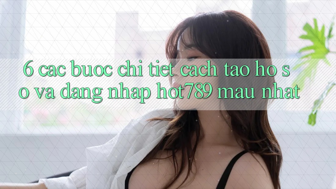 6. Các bước Chi Tiết Cách Tạo hồ sơ Và Đăng Nhập hot789 Mau Nhất