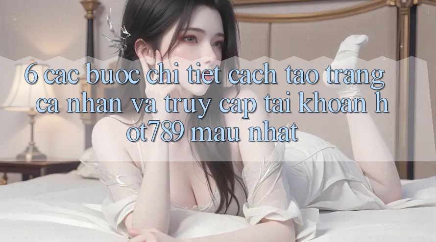 6. Các bước Chi Tiết Cách Tạo trang cá nhân Và Truy cập tài khoản hot789 Mau Nhất