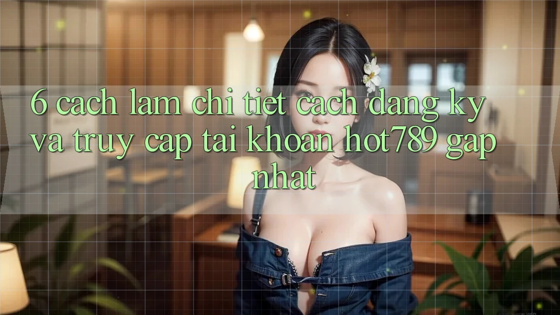 6. Cách làm Chi Tiết Cách Đăng Ký Và Truy cập tài khoản hot789 Gấp Nhất