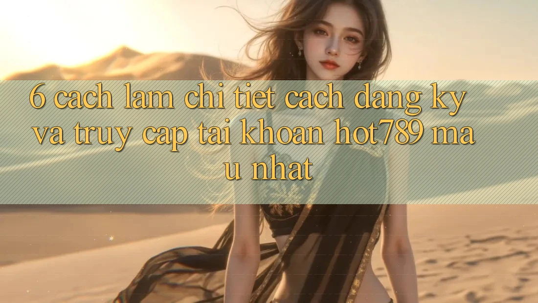 6. Cách làm Chi Tiết Cách Đăng Ký Và Truy cập tài khoản hot789 Mau Nhất