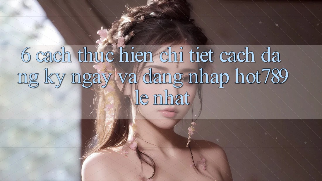 6. Cách thực hiện Chi Tiết Cách Đăng ký ngay Và Đăng Nhập hot789 Lẹ Nhất