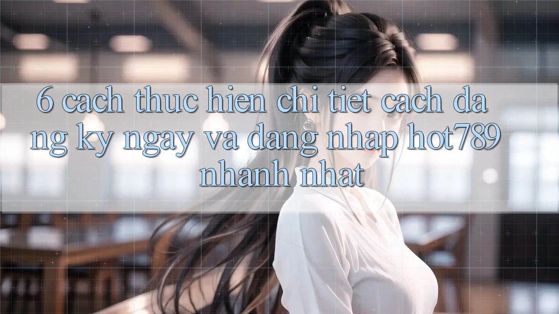 6. Cách thực hiện Chi Tiết Cách Đăng ký ngay Và Đăng Nhập hot789 Nhanh Nhất