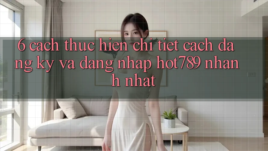 6. Cách thực hiện Chi Tiết Cách Đăng ký Và Đăng Nhập hot789 Nhanh Nhất