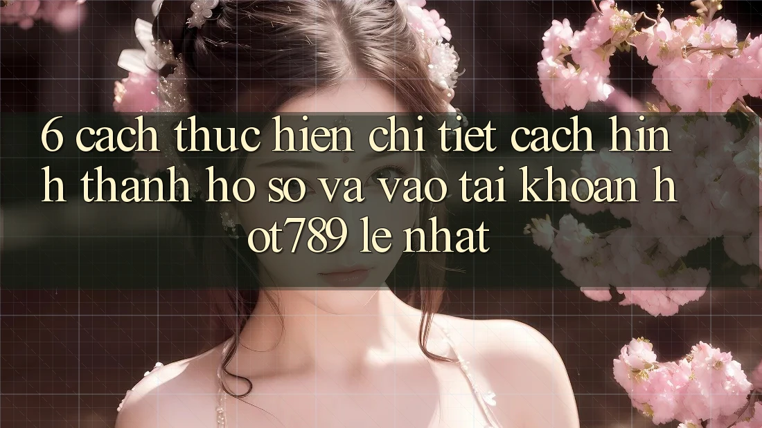 6. Cách thực hiện Chi Tiết Cách Hình thành hồ sơ Và Vào tài khoản hot789 Lẹ Nhất