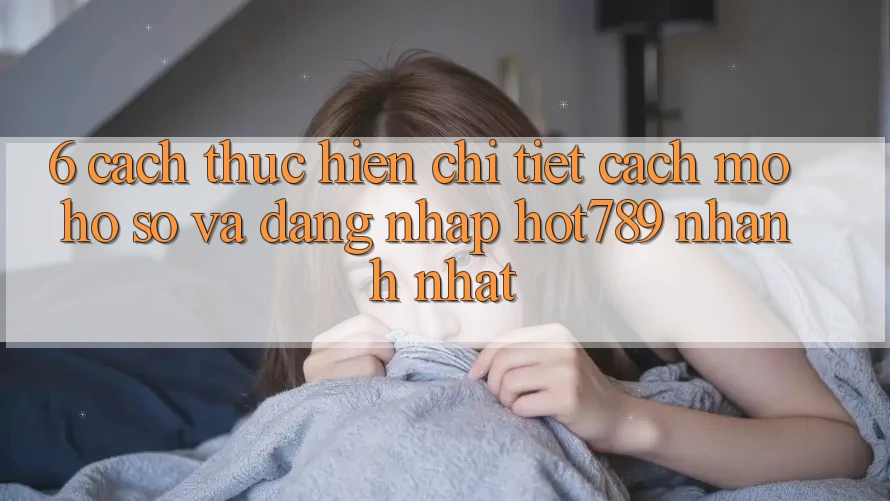 6. Cách thực hiện Chi Tiết Cách Mở hồ sơ Và Đăng Nhập hot789 Nhanh Nhất