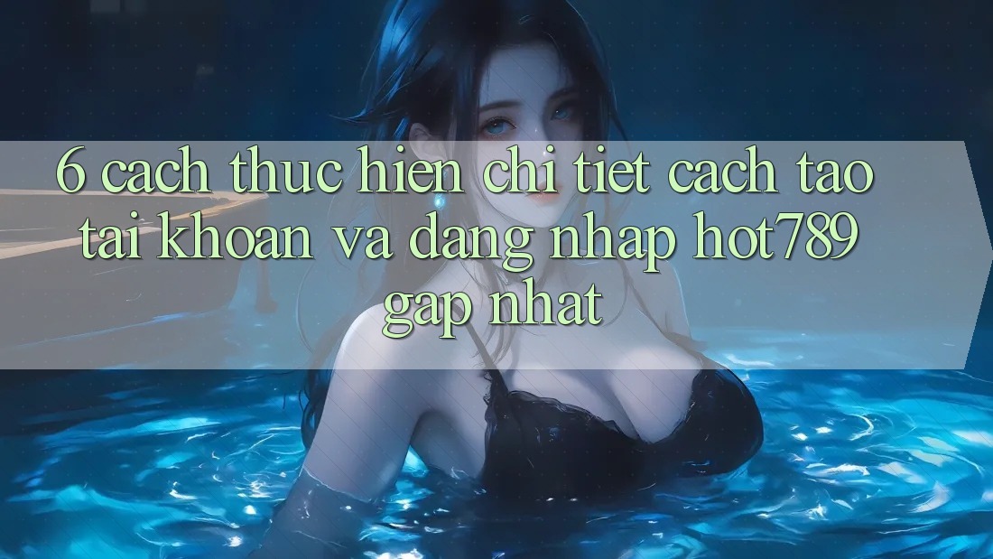 6. Cách thực hiện Chi Tiết Cách Tạo tài khoản Và Đăng Nhập hot789 Gấp Nhất