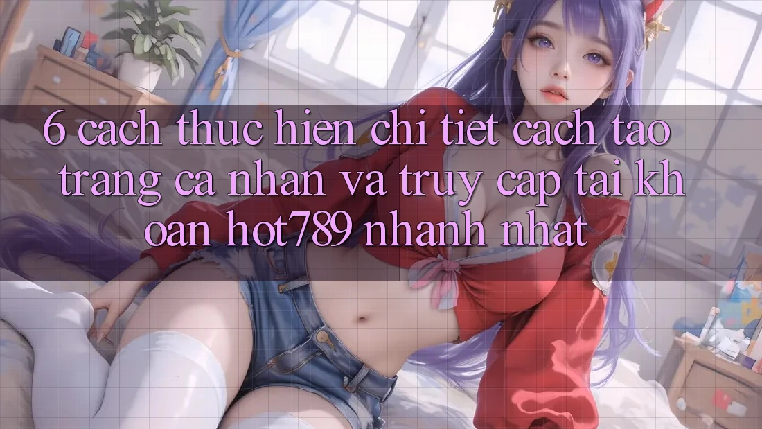 6. Cách thực hiện Chi Tiết Cách Tạo trang cá nhân Và Truy cập tài khoản hot789 Nhanh Nhất