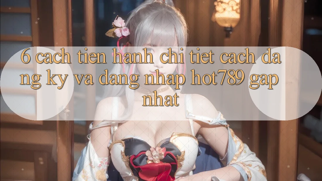 6. Cách tiến hành Chi Tiết Cách Đăng ký Và Đăng Nhập hot789 Gấp Nhất