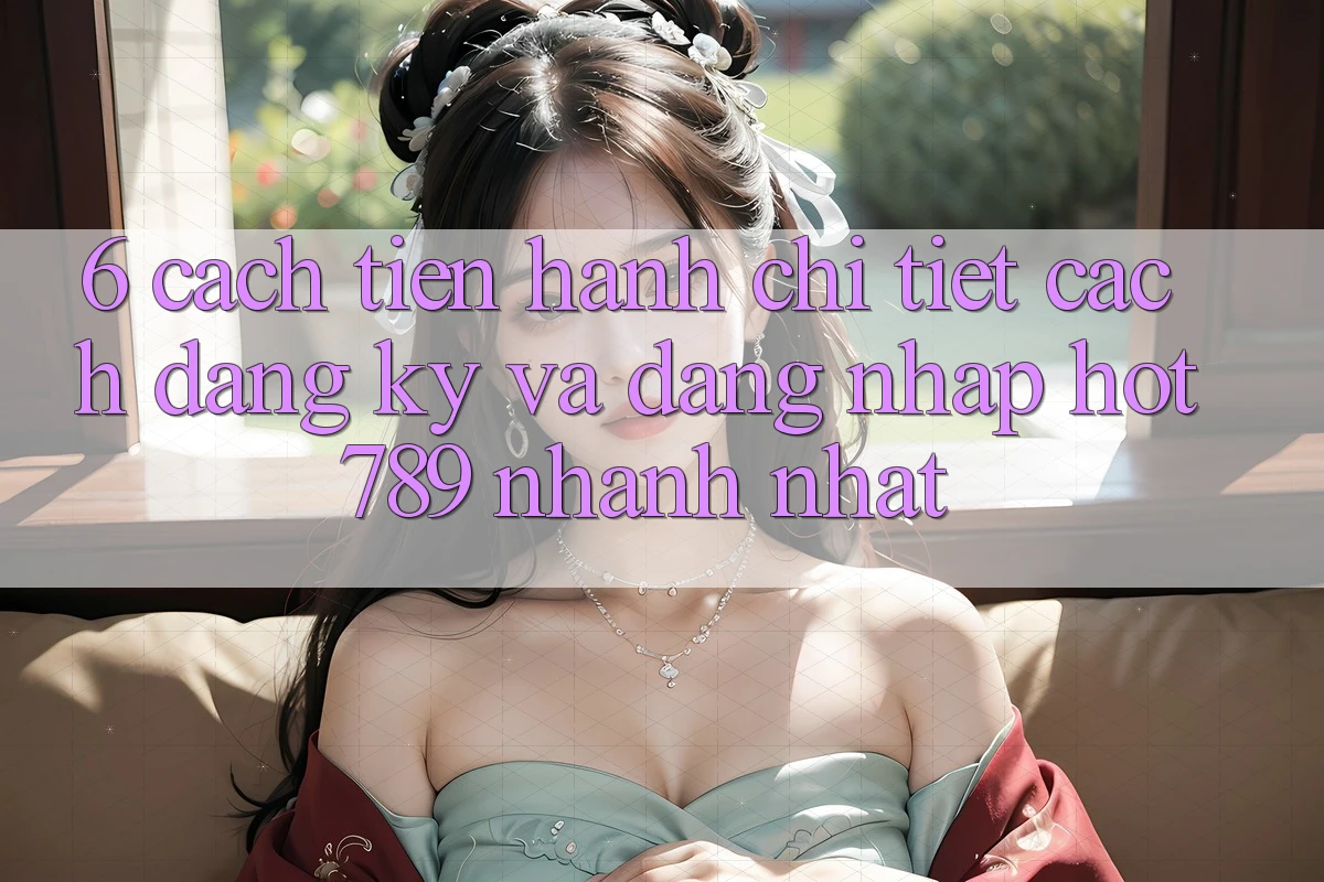 6. Cách tiến hành Chi Tiết Cách Đăng Ký Và Đăng Nhập hot789 Nhanh Nhất