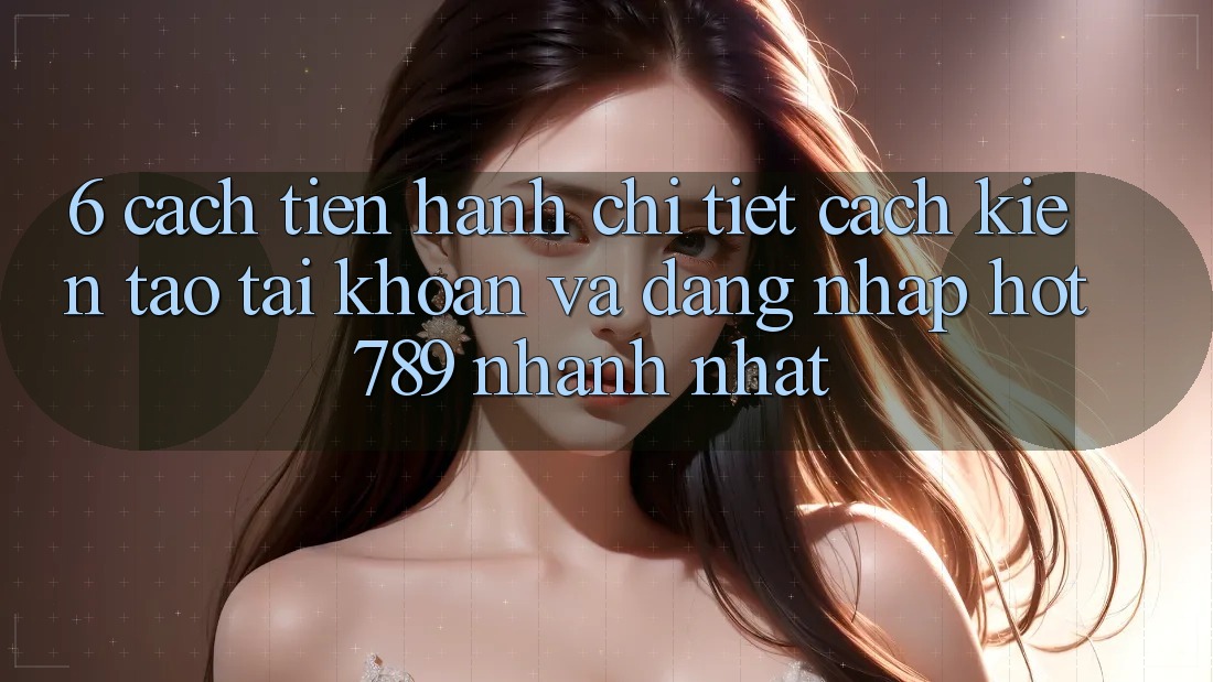 6. Cách tiến hành Chi Tiết Cách Kiến tạo tài khoản Và Đăng Nhập hot789 Nhanh Nhất