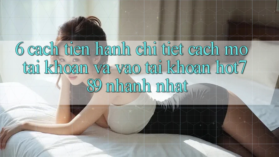 6. Cách tiến hành Chi Tiết Cách Mở tài khoản Và Vào tài khoản hot789 Nhanh Nhất