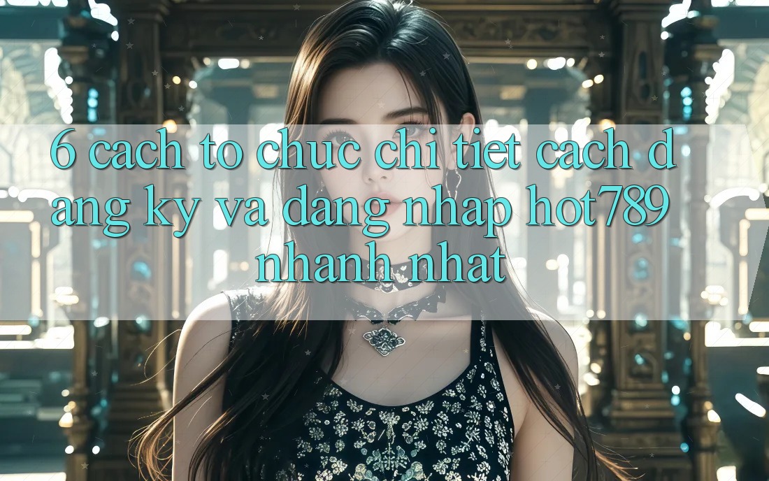 6. Cách tổ chức Chi Tiết Cách Đăng Ký Và Đăng Nhập hot789 Nhanh Nhất
