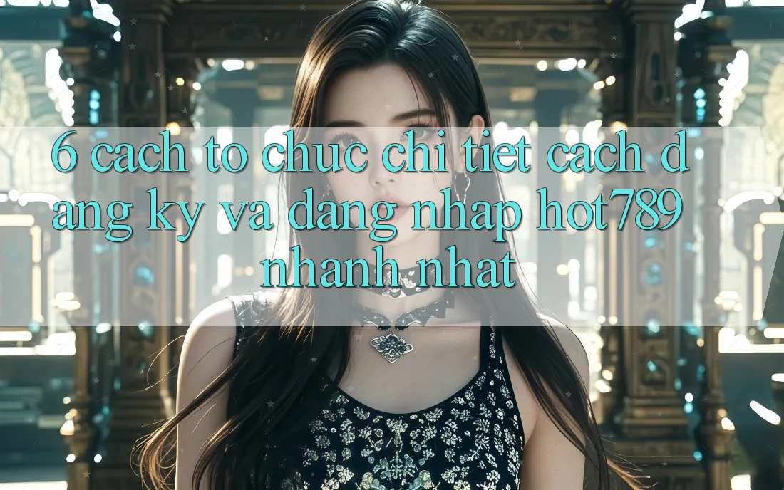 6. Cách tổ chức Chi Tiết Cách Đăng Ký Và Đăng Nhập hot789 Nhanh Nhất