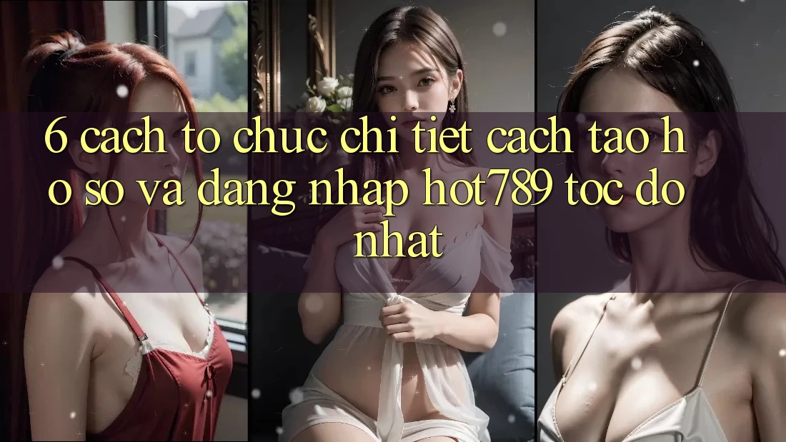 6. Cách tổ chức Chi Tiết Cách Tạo hồ sơ Và Đăng Nhập hot789 Tốc độ Nhất