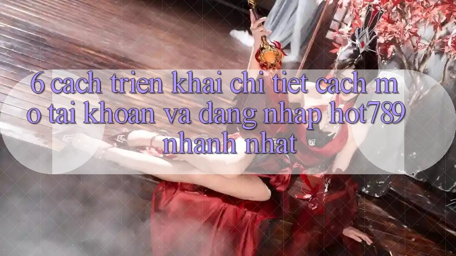6. Cách triển khai Chi Tiết Cách Mở tài khoản Và Đăng Nhập hot789 Nhanh Nhất