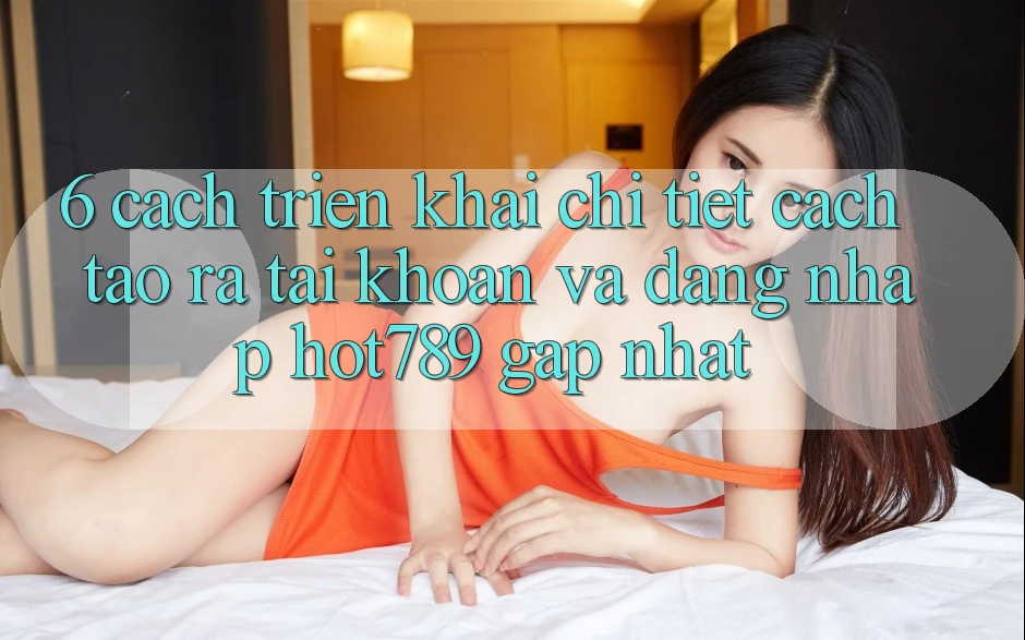 6. Cách triển khai Chi Tiết Cách Tạo ra tài khoản Và Đăng Nhập hot789 Gấp Nhất