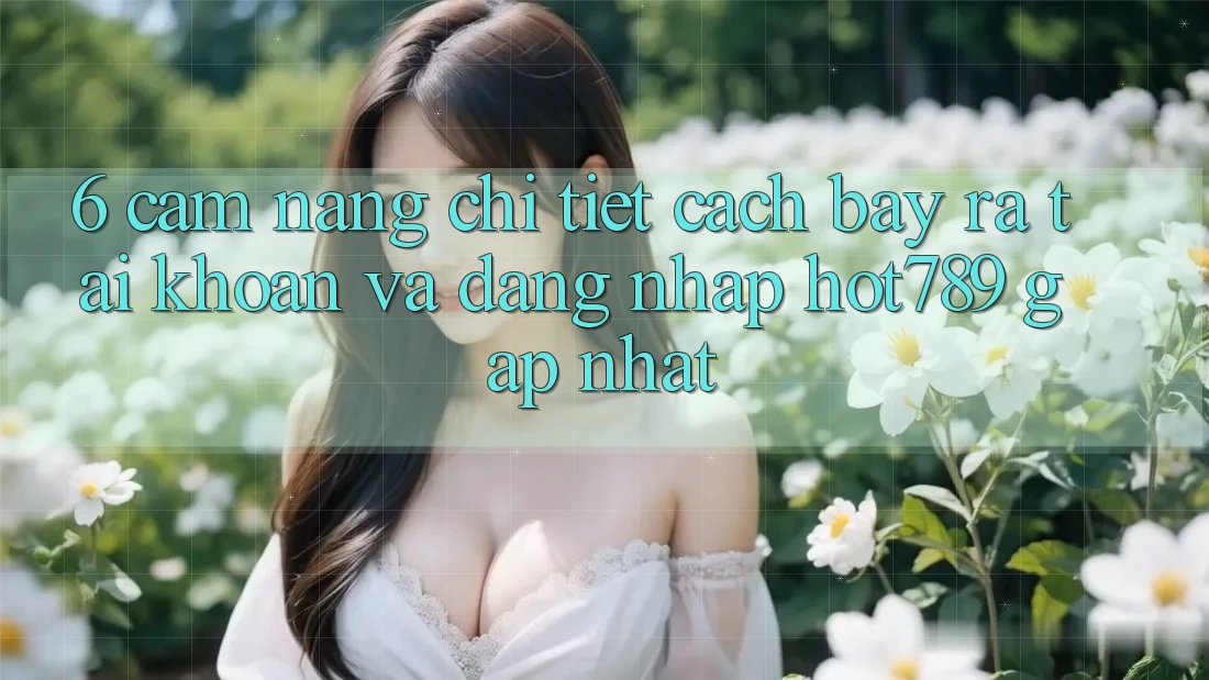 6. Cẩm nang Chi Tiết Cách Bày ra tài khoản Và Đăng Nhập hot789 Gấp Nhất