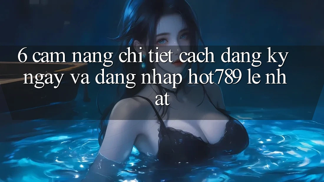 6. Cẩm nang Chi Tiết Cách Đăng ký ngay Và Đăng Nhập hot789 Lẹ Nhất