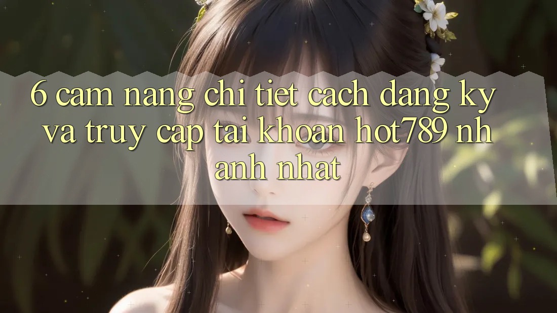 6. Cẩm nang Chi Tiết Cách Đăng Ký Và Truy cập tài khoản hot789 Nhanh Nhất