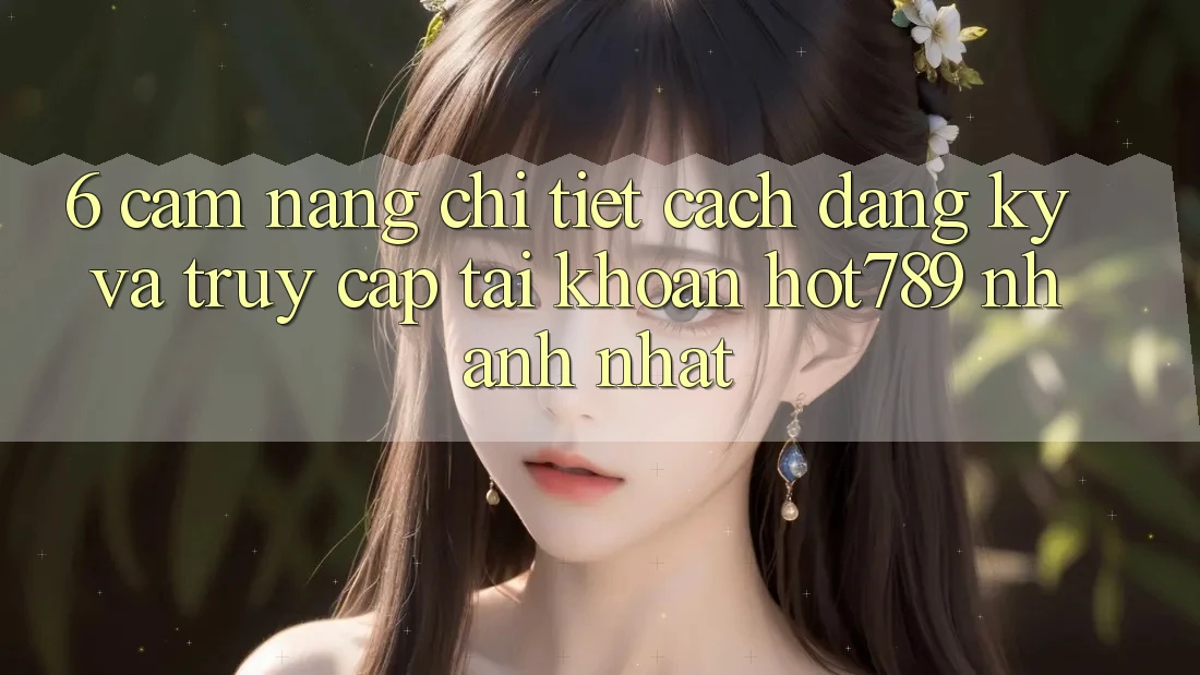 6. Cẩm nang Chi Tiết Cách Đăng Ký Và Truy cập tài khoản hot789 Nhanh Nhất