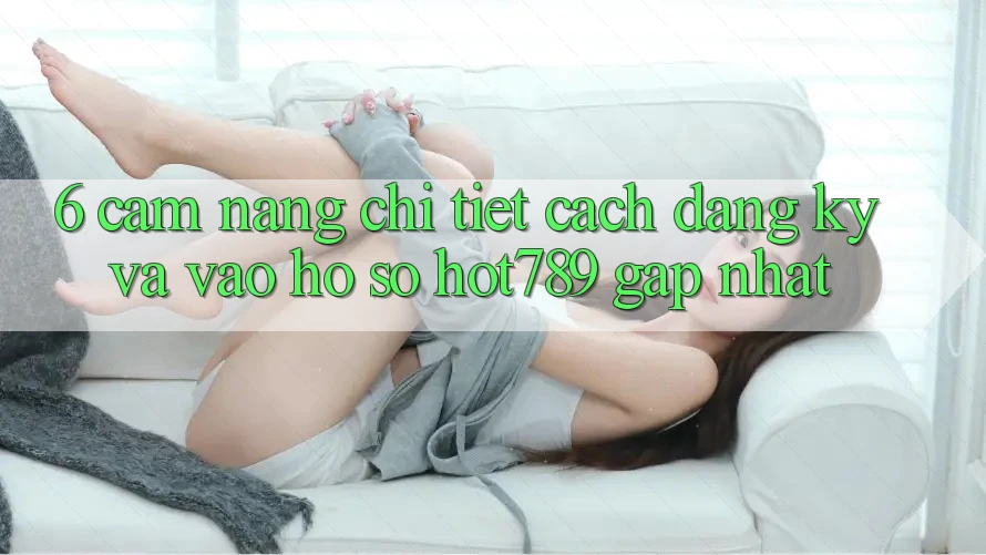6. Cẩm nang Chi Tiết Cách Đăng Ký Và Vào hồ sơ hot789 Gấp Nhất