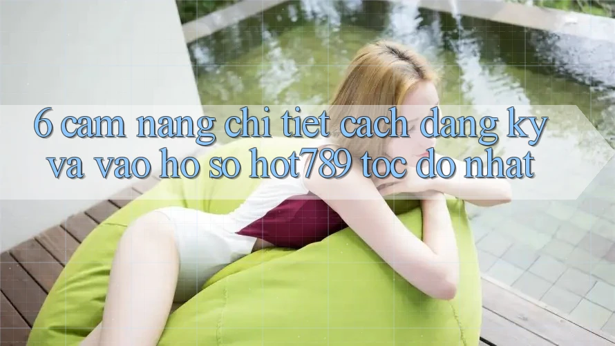 6. Cẩm nang Chi Tiết Cách Đăng Ký Và Vào hồ sơ hot789 Tốc độ Nhất