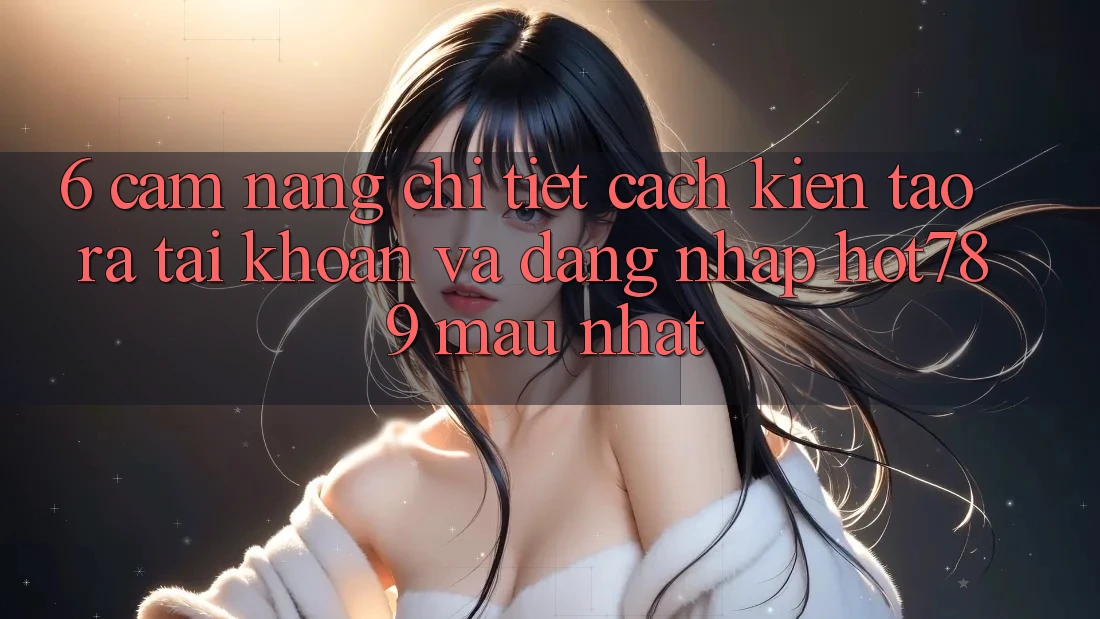 6. Cẩm nang Chi Tiết Cách Kiến tạo ra tài khoản Và Đăng nhập hot789 Mau Nhất