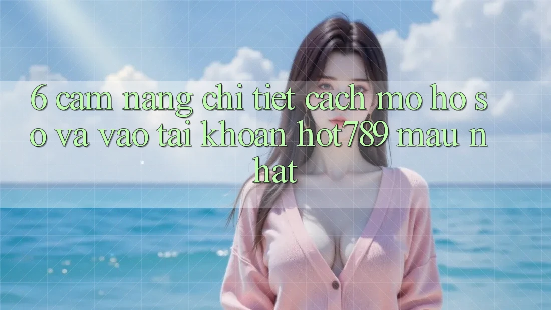 6. Cẩm nang Chi Tiết Cách Mở hồ sơ Và Vào tài khoản hot789 Mau Nhất