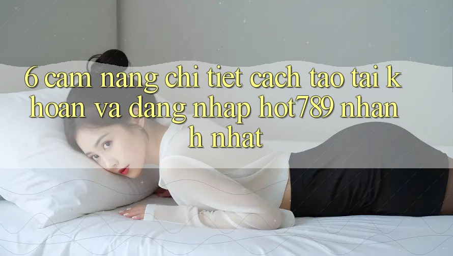 6. Cẩm nang Chi Tiết Cách Tạo tài khoản Và Đăng Nhập hot789 Nhanh Nhất