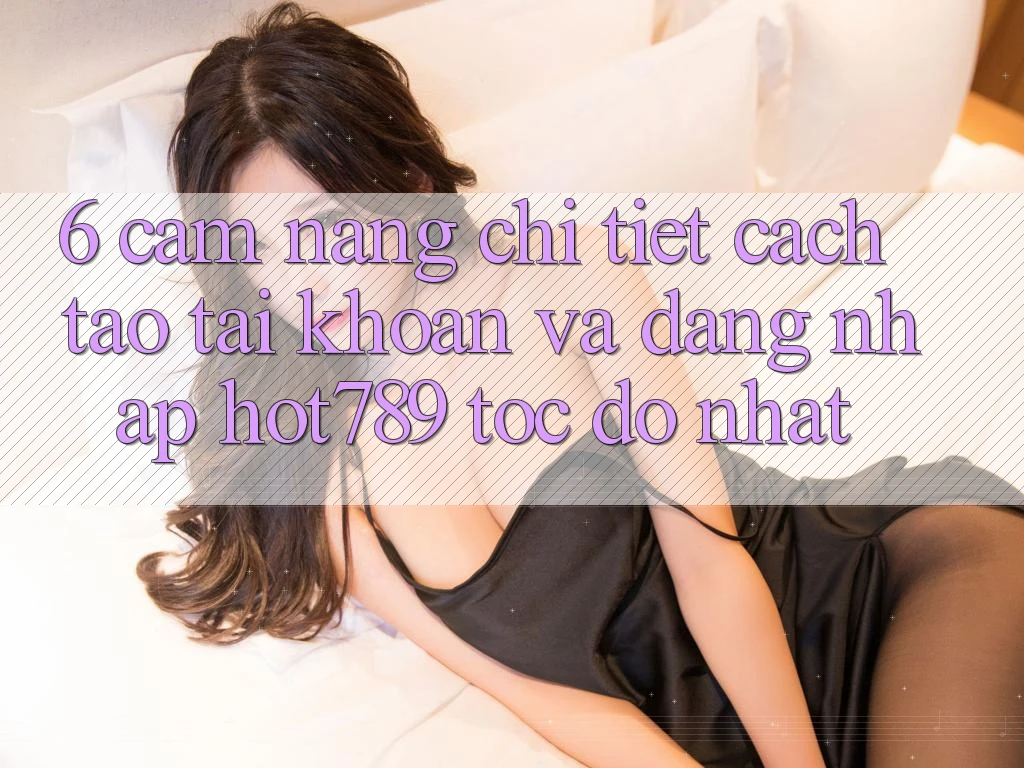 6. Cẩm nang Chi Tiết Cách Tạo tài khoản Và Đăng Nhập hot789 Tốc độ Nhất