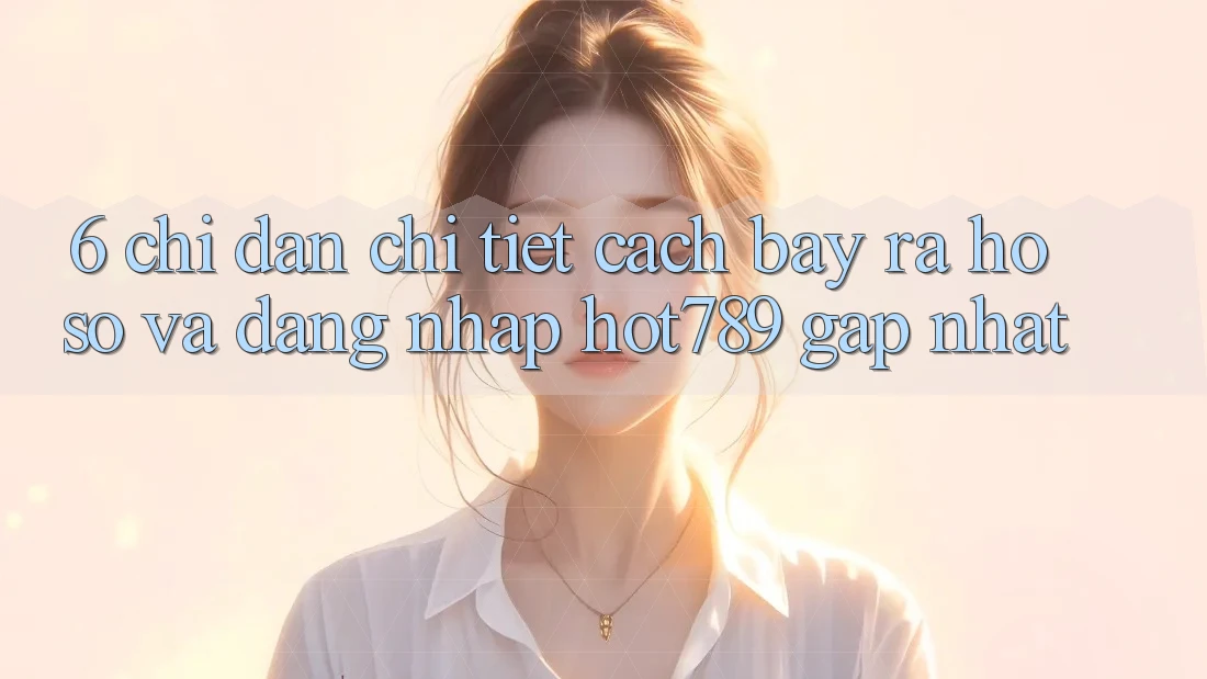 6. Chỉ dẫn Chi Tiết Cách Bày ra hồ sơ Và Đăng Nhập hot789 Gấp Nhất