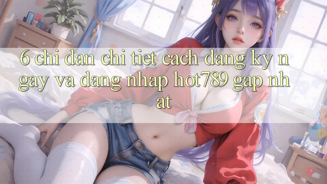 6. Chỉ dẫn Chi Tiết Cách Đăng ký ngay Và Đăng Nhập hot789 Gấp Nhất
