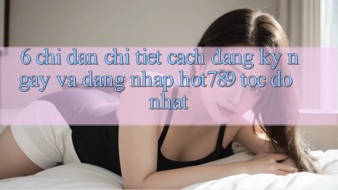 6. Chỉ dẫn Chi Tiết Cách Đăng ký ngay Và Đăng Nhập hot789 Tốc độ Nhất