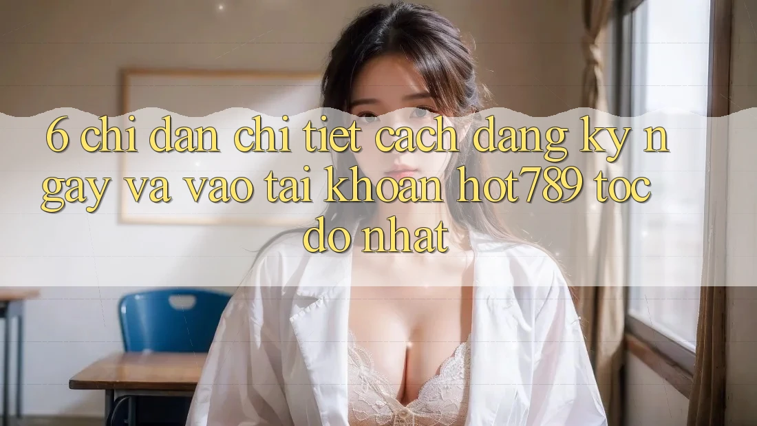 6. Chỉ dẫn Chi Tiết Cách Đăng ký ngay Và Vào tài khoản hot789 Tốc độ Nhất