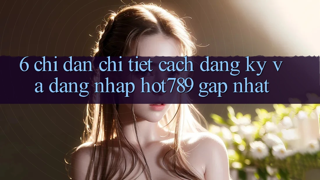 6. Chỉ dẫn Chi Tiết Cách Đăng Ký Và Đăng Nhập hot789 Gấp Nhất