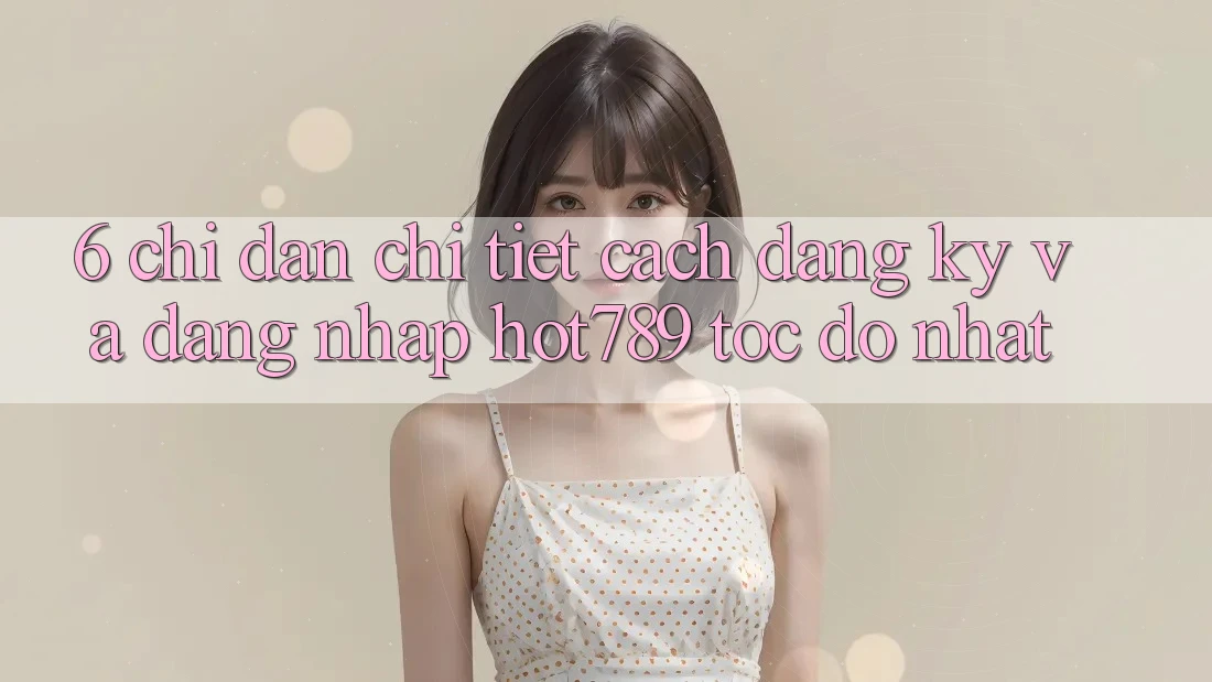 6. Chỉ dẫn Chi Tiết Cách Đăng Ký Và Đăng nhập hot789 Tốc độ Nhất