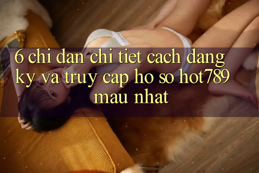 6. Chỉ dẫn Chi Tiết Cách Đăng Ký Và Truy cập hồ sơ hot789 Mau Nhất