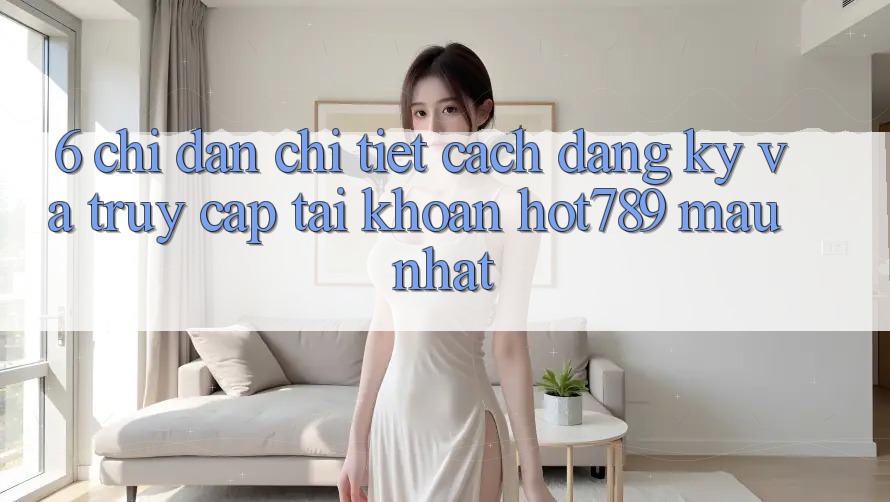 6. Chỉ dẫn Chi Tiết Cách Đăng Ký Và Truy cập tài khoản hot789 Mau Nhất