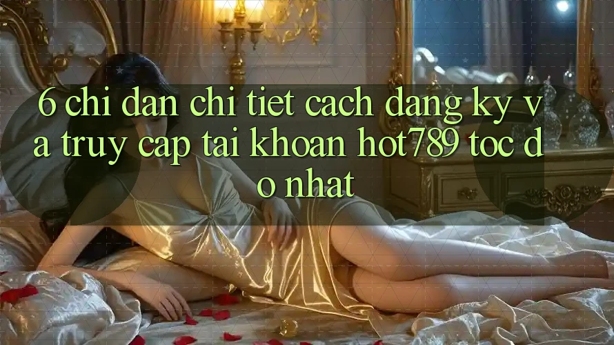 6. Chỉ dẫn Chi Tiết Cách Đăng Ký Và Truy cập tài khoản hot789 Tốc độ Nhất