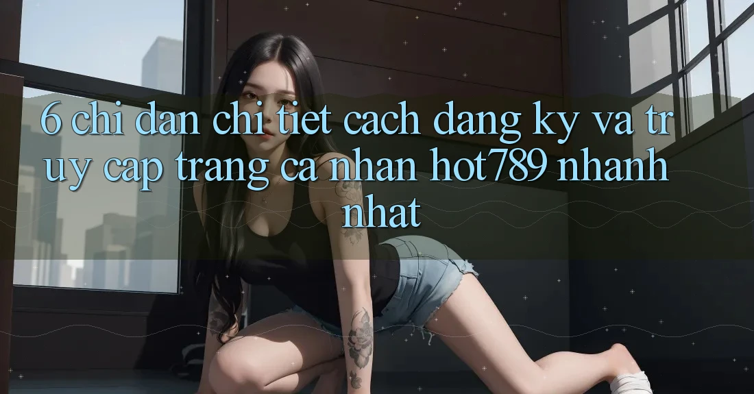 6. Chỉ dẫn Chi Tiết Cách Đăng Ký Và Truy cập trang cá nhân hot789 Nhanh Nhất