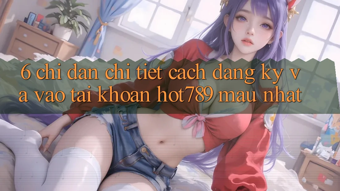 6. Chỉ dẫn Chi Tiết Cách Đăng Ký Và Vào tài khoản hot789 Mau Nhất